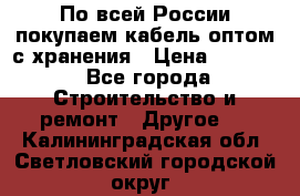 По всей России покупаем кабель оптом с хранения › Цена ­ 1 000 - Все города Строительство и ремонт » Другое   . Калининградская обл.,Светловский городской округ 